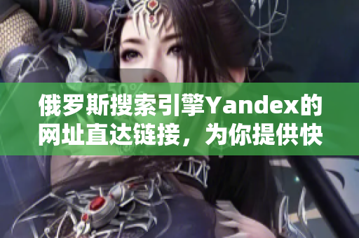 俄罗斯搜索引擎Yandex的网址直达链接，为你提供快速导航