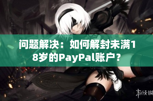 问题解决：如何解封未满18岁的PayPal账户？