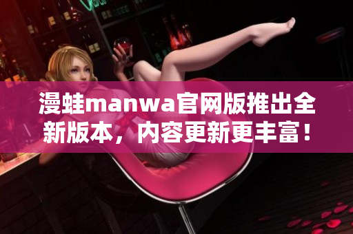 漫蛙manwa官网版推出全新版本，内容更新更丰富！