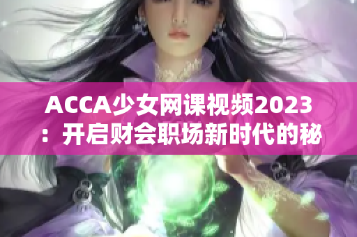 ACCA少女网课视频2023：开启财会职场新时代的秘籍