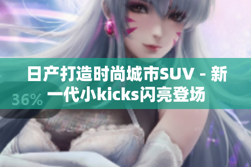 日产打造时尚城市SUV - 新一代小kicks闪亮登场