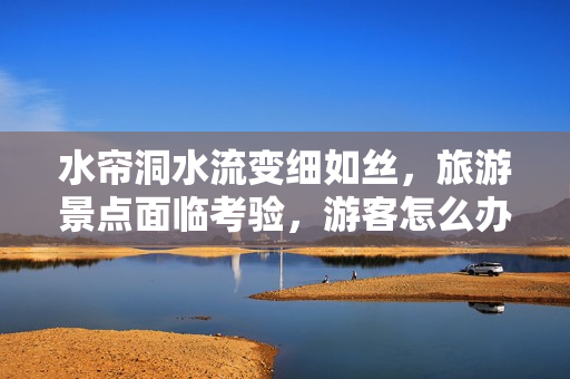 水帘洞水流变细如丝，旅游景点面临考验，游客怎么办？