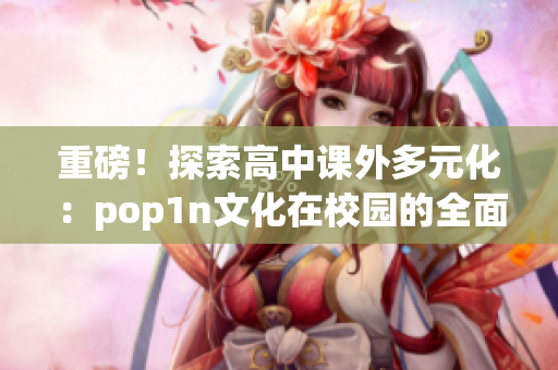 重磅！探索高中课外多元化：pop1n文化在校园的全面落地