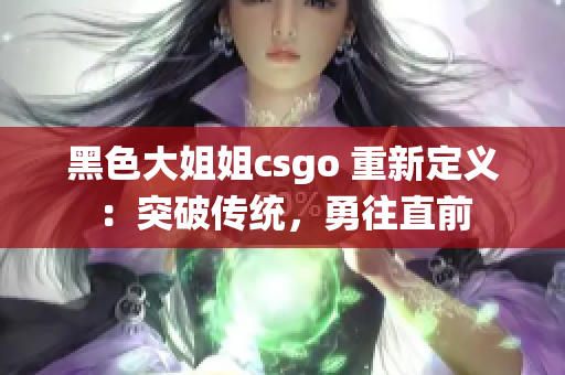 黑色大姐姐csgo 重新定义：突破传统，勇往直前