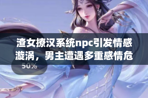 渣女撩汉系统npc引发情感漩涡，男主遭遇多重感情危机