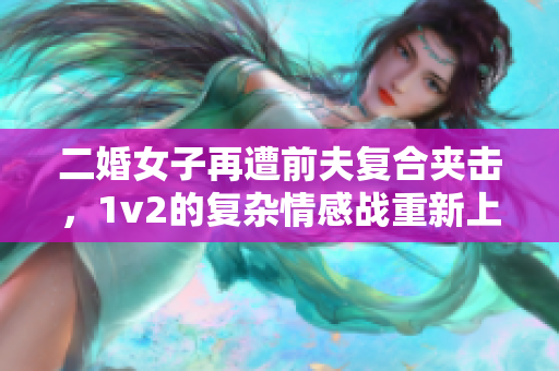 二婚女子再遭前夫复合夹击，1v2的复杂情感战重新上演