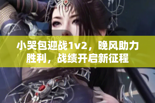 小哭包迎战1v2，晚风助力胜利，战绩开启新征程