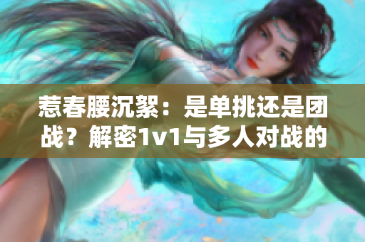 惹春腰沉絮：是单挑还是团战？解密1v1与多人对战的背后奥秘