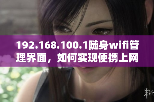 192.168.100.1随身wifi管理界面，如何实现便携上网自由？