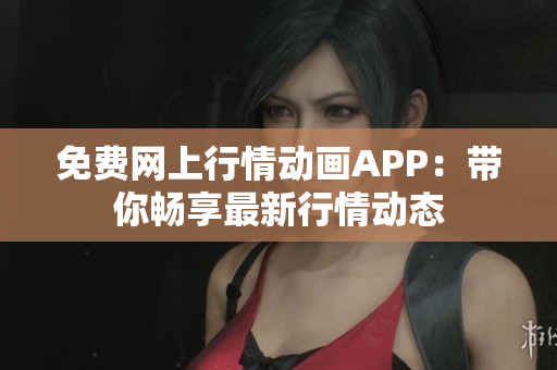 免费网上行情动画APP：带你畅享最新行情动态