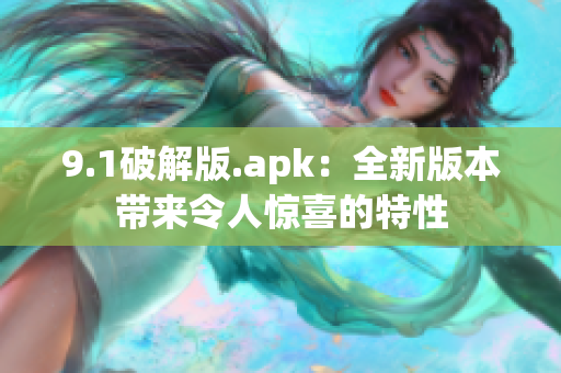 9.1破解版.apk：全新版本带来令人惊喜的特性