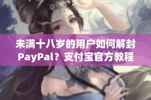 未满十八岁的用户如何解封PayPal？支付宝官方教程解密