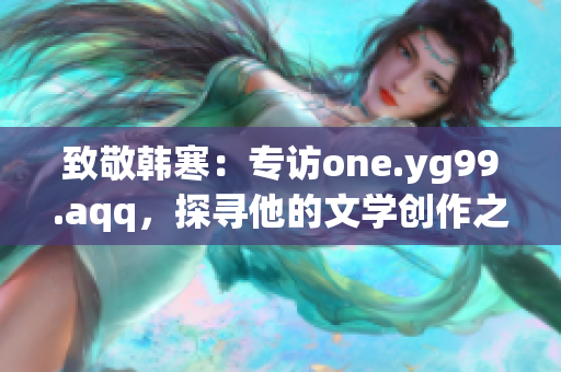 致敬韩寒：专访one.yg99.aqq，探寻他的文学创作之道