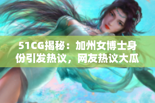 51CG揭秘：加州女博士身份引发热议，网友热议大瓜