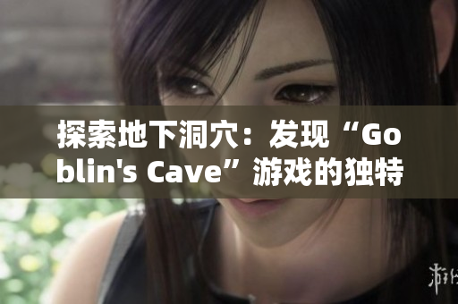 探索地下洞穴：发现“Goblin's Cave”游戏的独特魅力