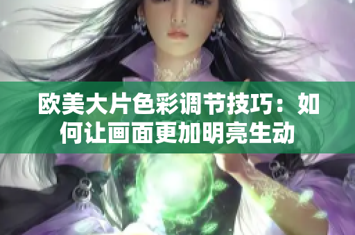 欧美大片色彩调节技巧：如何让画面更加明亮生动