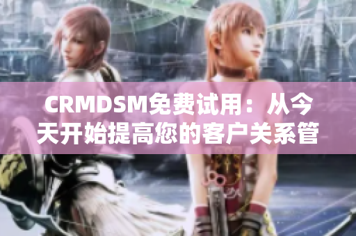 CRMDSM免费试用：从今天开始提高您的客户关系管理效率