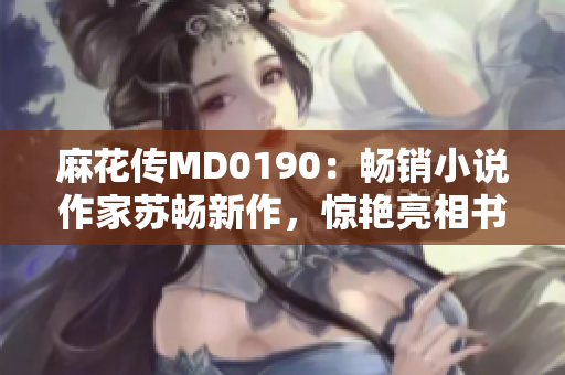 麻花传MD0190：畅销小说作家苏畅新作，惊艳亮相书店！