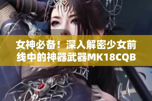 女神必备！深入解密少女前线中的神器武器MK18CQBR！