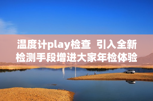 温度计play检查  引入全新检测手段增进大家年检体验