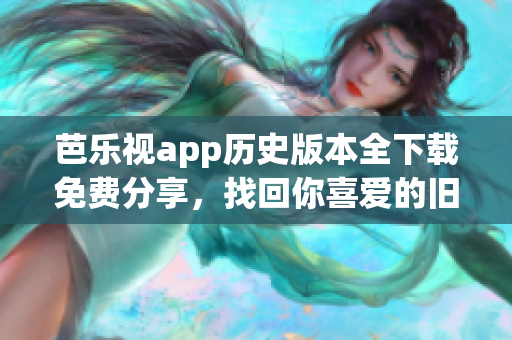 芭乐视app历史版本全下载免费分享，找回你喜爱的旧版更易快捷