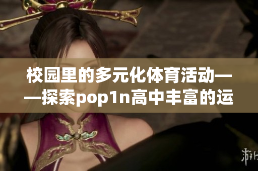 校园里的多元化体育活动——探索pop1n高中丰富的运动场地资源