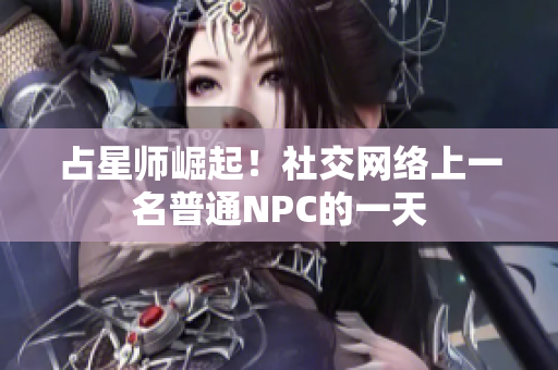 占星师崛起！社交网络上一名普通NPC的一天