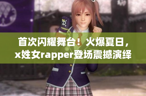 首次闪耀舞台！火爆夏日，x姓女rapper登场震撼演绎