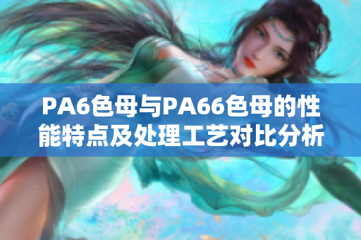 PA6色母与PA66色母的性能特点及处理工艺对比分析