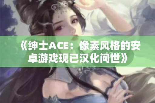 《绅士ACE：像素风格的安卓游戏现已汉化问世》