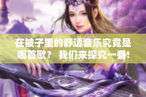 在被子里的舒适音乐究竟是哪首歌？ 我们来探究一番!