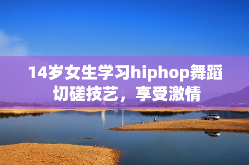 14岁女生学习hiphop舞蹈 切磋技艺，享受激情