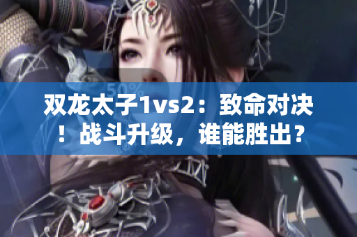 双龙太子1vs2：致命对决！战斗升级，谁能胜出？