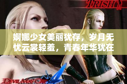 婀娜少女美丽犹存，岁月无忧云裳轻羞，青春年华犹在笑颜不老