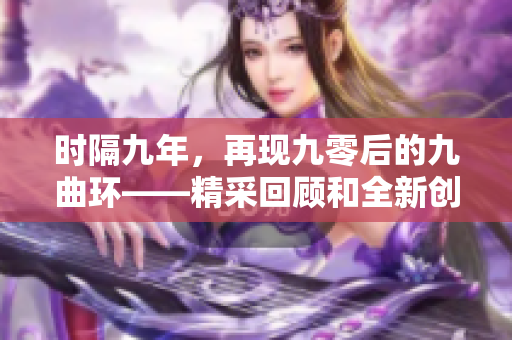 时隔九年，再现九零后的九曲环——精采回顾和全新创造