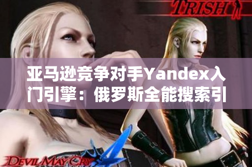 亚马逊竞争对手Yandex入门引擎：俄罗斯全能搜索引擎的崛起