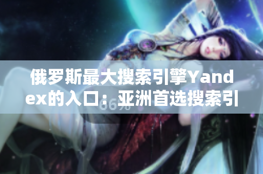 俄罗斯最大搜索引擎Yandex的入口：亚洲首选搜索引擎