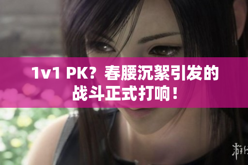 1v1 PK？春腰沉絮引发的战斗正式打响！