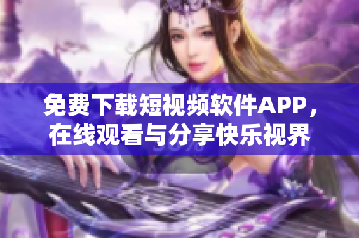 免费下载短视频软件APP，在线观看与分享快乐视界