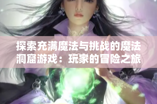 探索充满魔法与挑战的魔法洞窟游戏：玩家的冒险之旅