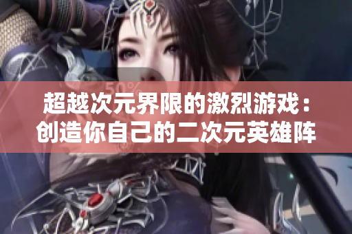 超越次元界限的激烈游戏：创造你自己的二次元英雄阵容