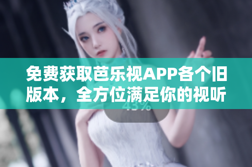 免费获取芭乐视APP各个旧版本，全方位满足你的视听需求