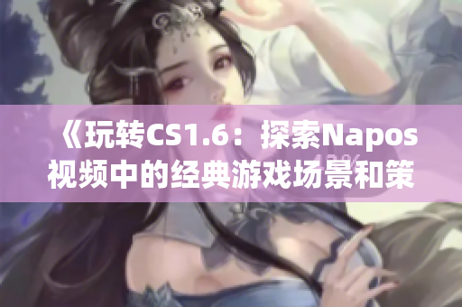 《玩转CS1.6：探索Napos视频中的经典游戏场景和策略》