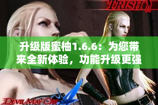 升级版蜜柚1.6.6：为您带来全新体验，功能升级更强大