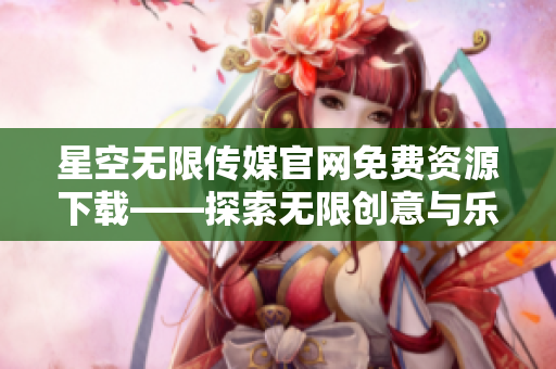 星空无限传媒官网免费资源下载——探索无限创意与乐趣