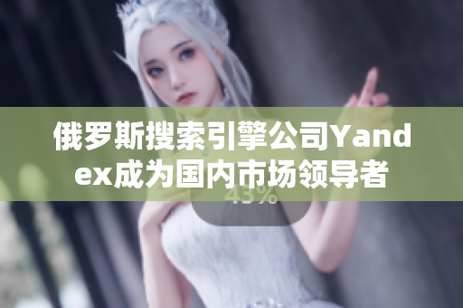 俄罗斯搜索引擎公司Yandex成为国内市场领导者