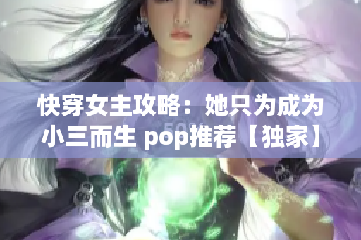 快穿女主攻略：她只为成为小三而生 pop推荐【独家】