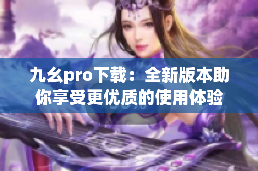 九幺pro下载：全新版本助你享受更优质的使用体验