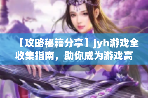 【攻略秘籍分享】jyh游戏全收集指南，助你成为游戏高手