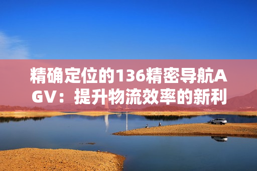 精确定位的136精密导航AGV：提升物流效率的新利器